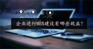 企業(yè)進(jìn)行MES建設(shè)有哪些效益？