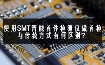 使用SMT智能首件檢測儀做首檢與傳統(tǒng)方式有何區(qū)別？