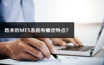 將來(lái)的MES系統(tǒng)有哪些特點(diǎn)？